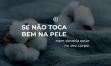 SE NÃO TOCA BEM NA SUA PELE, NEM DEVERIA ESTAR NO SEU CORPO.
